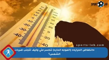 «انخفاض الحرارة» {الموجة الحارة} تنكسر متى وكيف تتجنب ضربات الشمس؟
